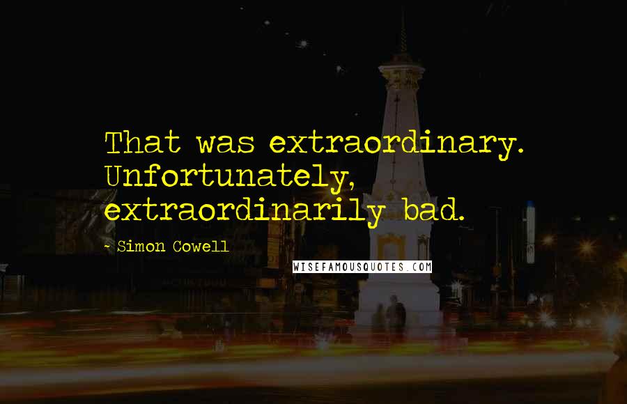 Simon Cowell Quotes: That was extraordinary. Unfortunately, extraordinarily bad.