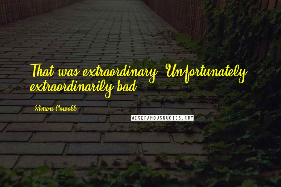 Simon Cowell Quotes: That was extraordinary. Unfortunately, extraordinarily bad.