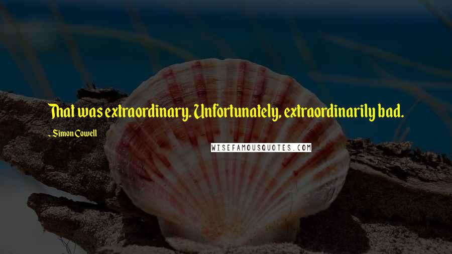 Simon Cowell Quotes: That was extraordinary. Unfortunately, extraordinarily bad.