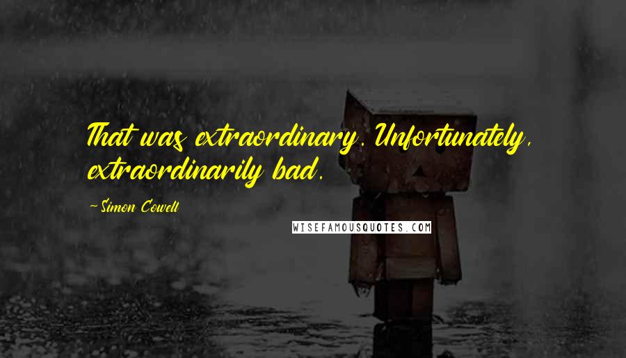 Simon Cowell Quotes: That was extraordinary. Unfortunately, extraordinarily bad.