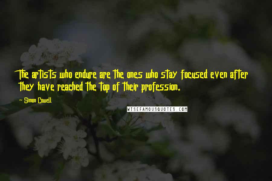 Simon Cowell Quotes: The artists who endure are the ones who stay focused even after they have reached the top of their profession.