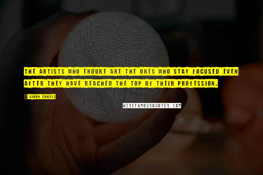 Simon Cowell Quotes: The artists who endure are the ones who stay focused even after they have reached the top of their profession.