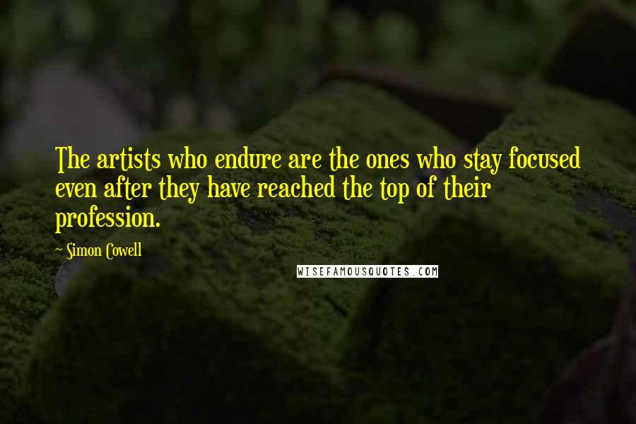 Simon Cowell Quotes: The artists who endure are the ones who stay focused even after they have reached the top of their profession.