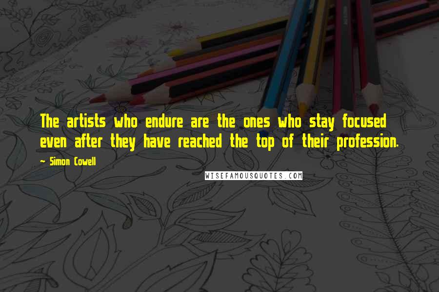 Simon Cowell Quotes: The artists who endure are the ones who stay focused even after they have reached the top of their profession.