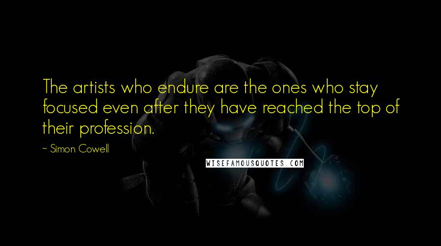 Simon Cowell Quotes: The artists who endure are the ones who stay focused even after they have reached the top of their profession.