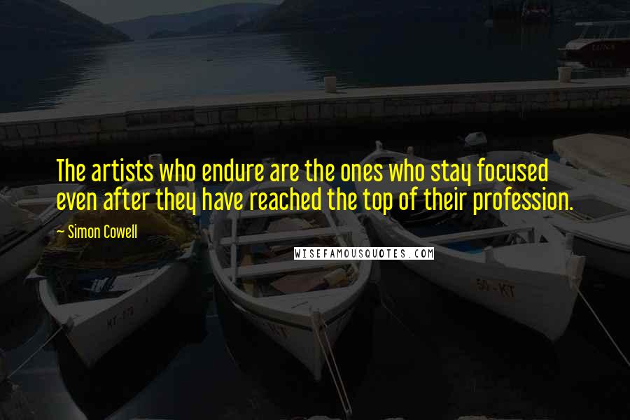 Simon Cowell Quotes: The artists who endure are the ones who stay focused even after they have reached the top of their profession.