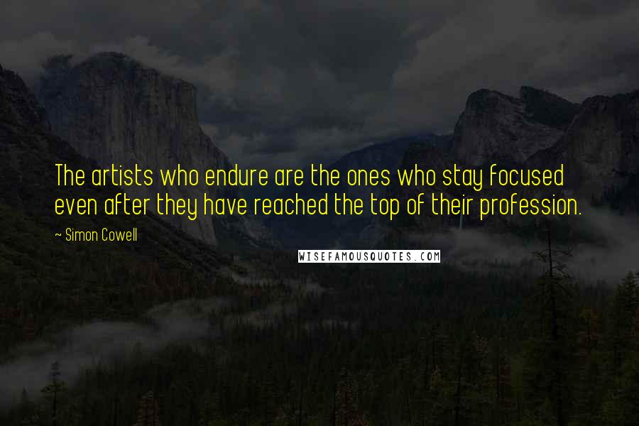 Simon Cowell Quotes: The artists who endure are the ones who stay focused even after they have reached the top of their profession.