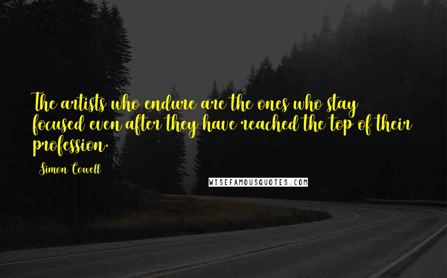 Simon Cowell Quotes: The artists who endure are the ones who stay focused even after they have reached the top of their profession.