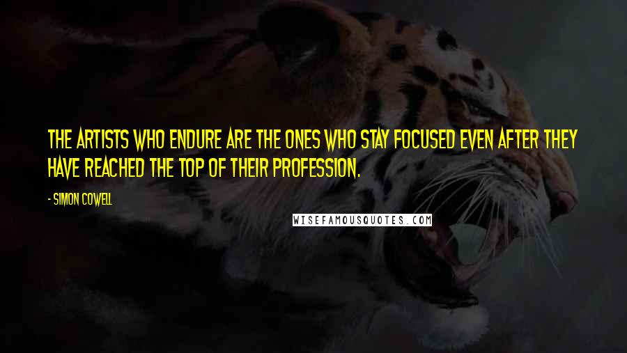 Simon Cowell Quotes: The artists who endure are the ones who stay focused even after they have reached the top of their profession.