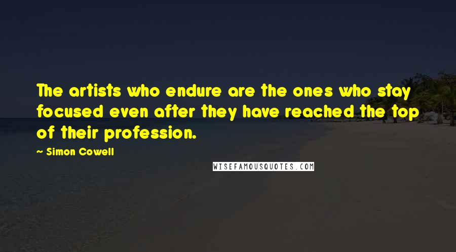 Simon Cowell Quotes: The artists who endure are the ones who stay focused even after they have reached the top of their profession.