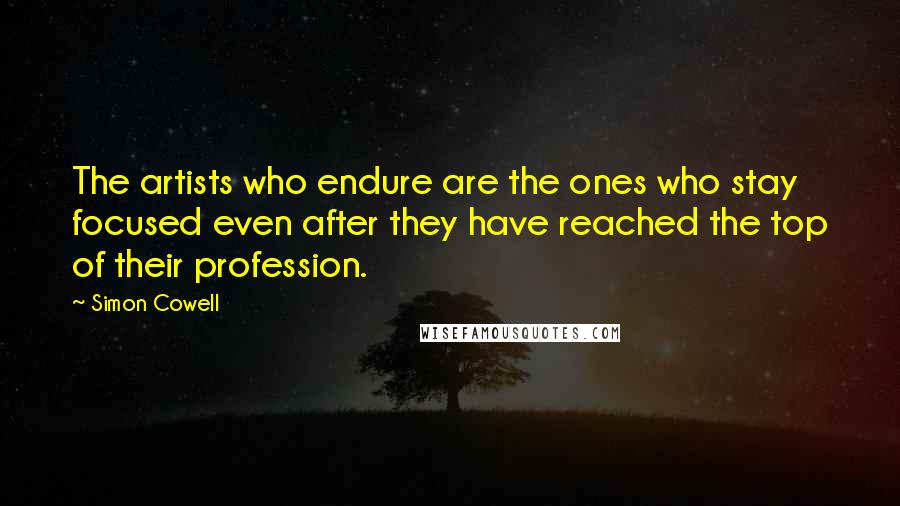 Simon Cowell Quotes: The artists who endure are the ones who stay focused even after they have reached the top of their profession.