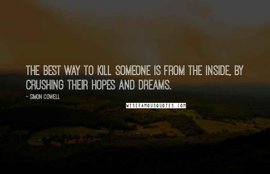 Simon Cowell Quotes: The best way to kill someone is from the inside, by crushing their hopes and dreams.