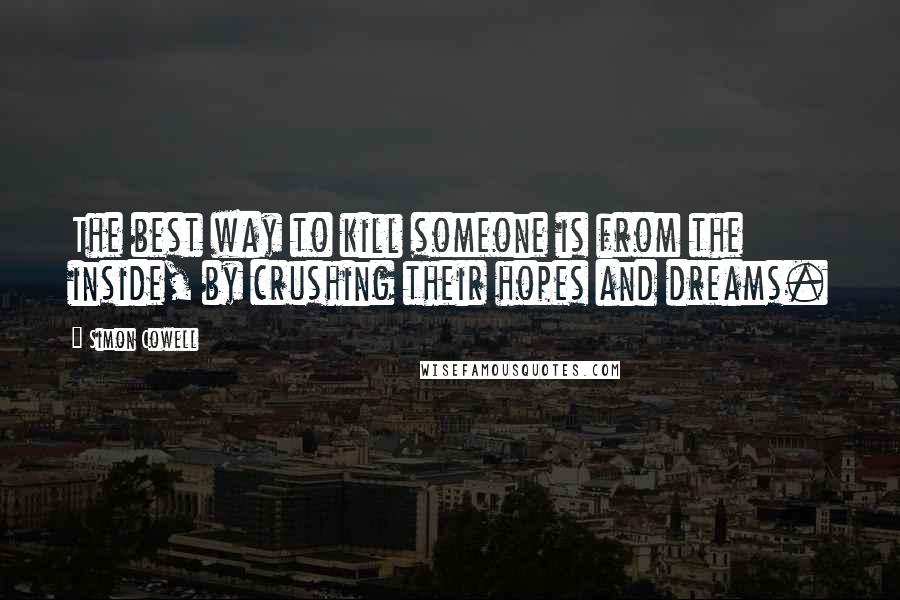 Simon Cowell Quotes: The best way to kill someone is from the inside, by crushing their hopes and dreams.