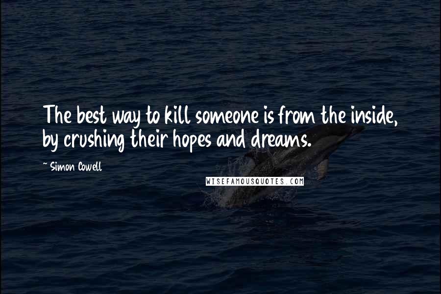 Simon Cowell Quotes: The best way to kill someone is from the inside, by crushing their hopes and dreams.