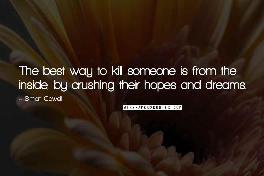 Simon Cowell Quotes: The best way to kill someone is from the inside, by crushing their hopes and dreams.