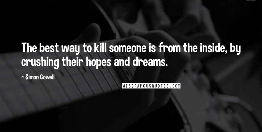 Simon Cowell Quotes: The best way to kill someone is from the inside, by crushing their hopes and dreams.