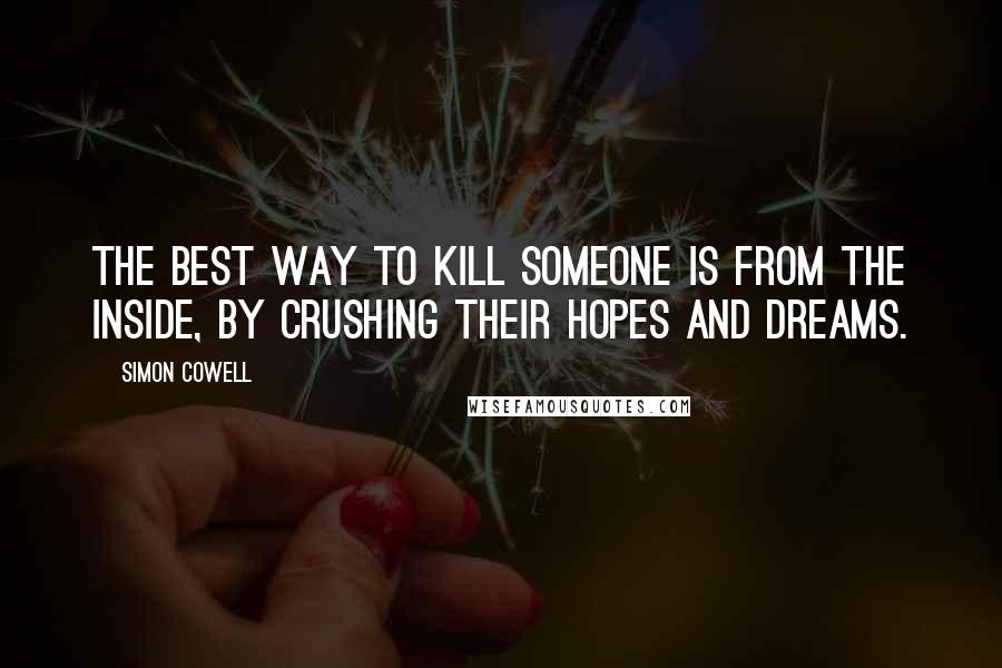 Simon Cowell Quotes: The best way to kill someone is from the inside, by crushing their hopes and dreams.