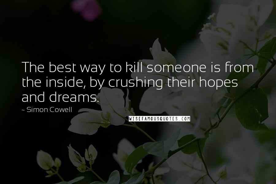 Simon Cowell Quotes: The best way to kill someone is from the inside, by crushing their hopes and dreams.