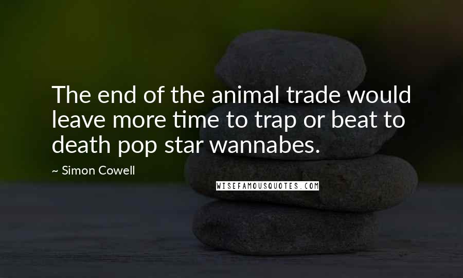 Simon Cowell Quotes: The end of the animal trade would leave more time to trap or beat to death pop star wannabes.