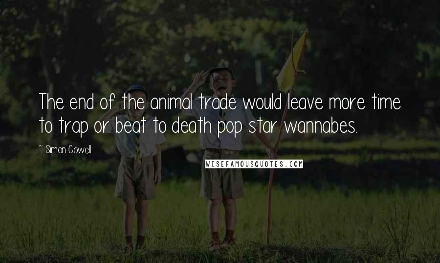 Simon Cowell Quotes: The end of the animal trade would leave more time to trap or beat to death pop star wannabes.