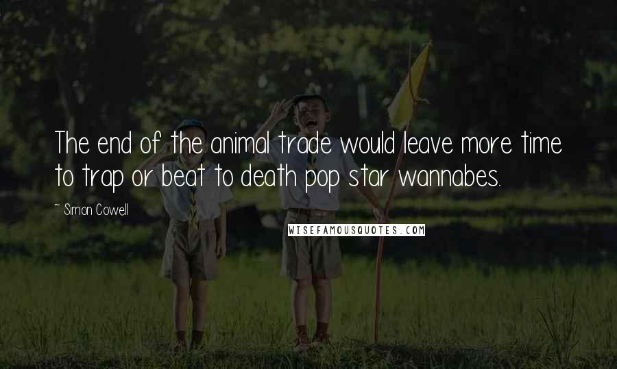 Simon Cowell Quotes: The end of the animal trade would leave more time to trap or beat to death pop star wannabes.