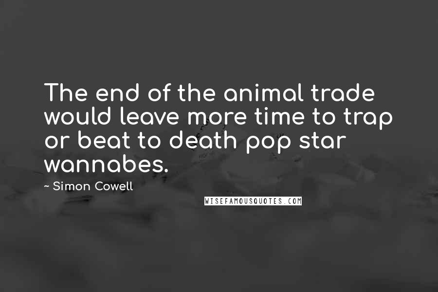 Simon Cowell Quotes: The end of the animal trade would leave more time to trap or beat to death pop star wannabes.