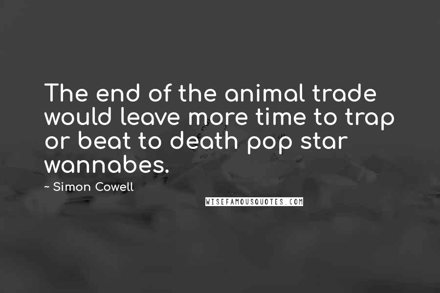 Simon Cowell Quotes: The end of the animal trade would leave more time to trap or beat to death pop star wannabes.