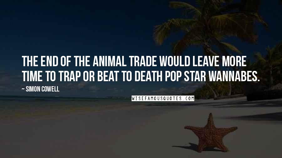 Simon Cowell Quotes: The end of the animal trade would leave more time to trap or beat to death pop star wannabes.