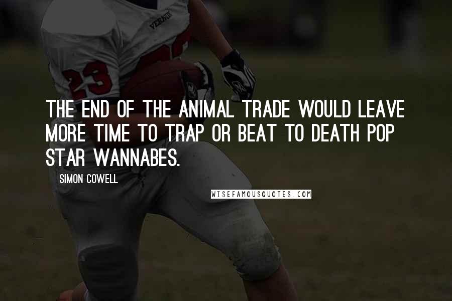 Simon Cowell Quotes: The end of the animal trade would leave more time to trap or beat to death pop star wannabes.