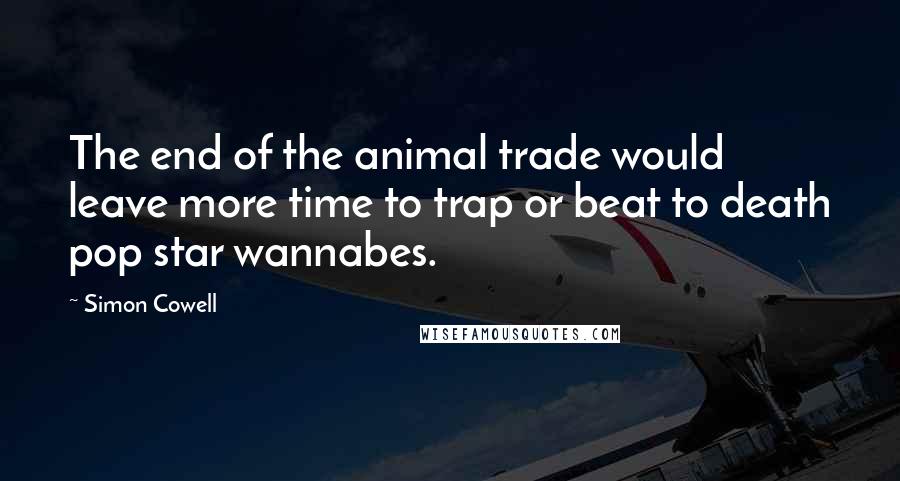 Simon Cowell Quotes: The end of the animal trade would leave more time to trap or beat to death pop star wannabes.