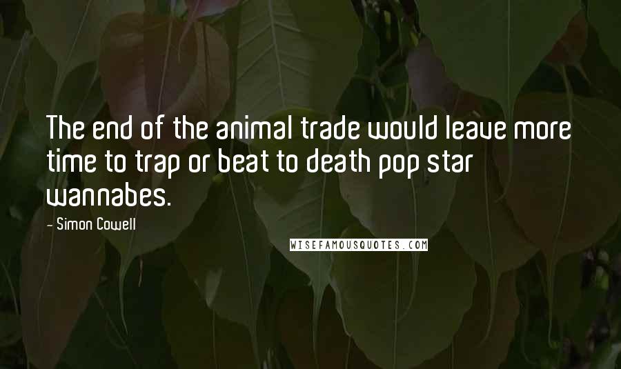 Simon Cowell Quotes: The end of the animal trade would leave more time to trap or beat to death pop star wannabes.