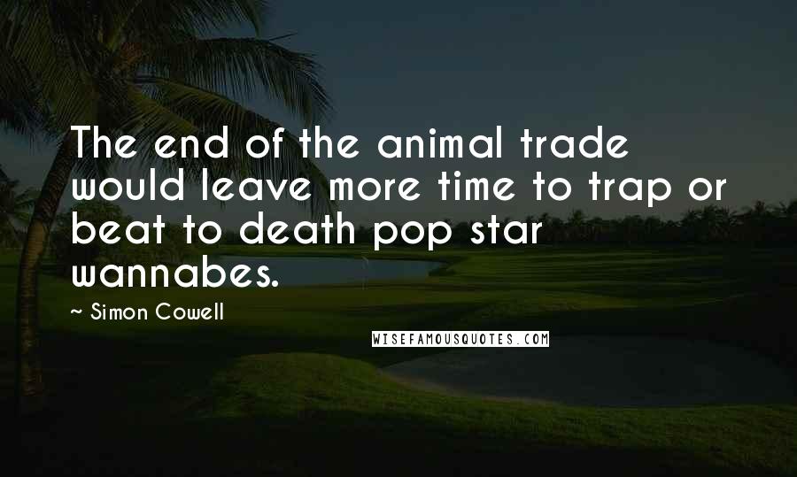 Simon Cowell Quotes: The end of the animal trade would leave more time to trap or beat to death pop star wannabes.