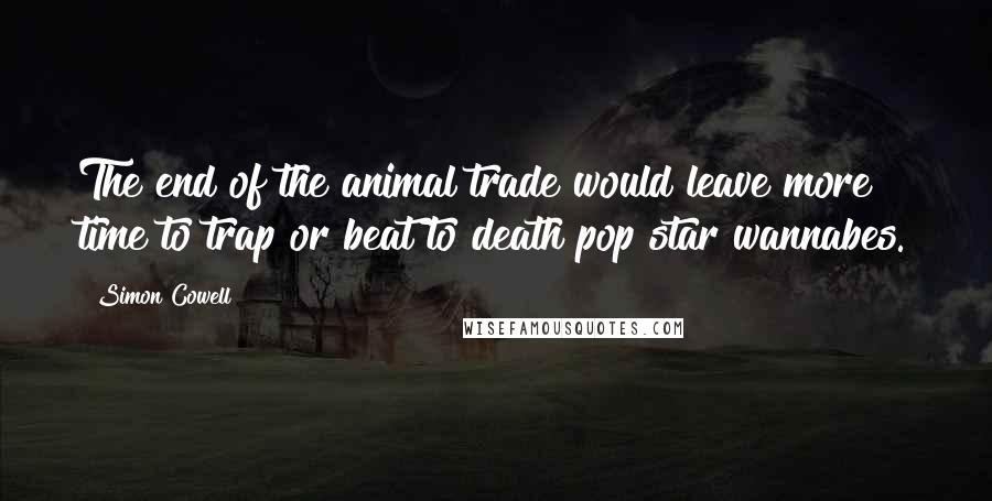 Simon Cowell Quotes: The end of the animal trade would leave more time to trap or beat to death pop star wannabes.