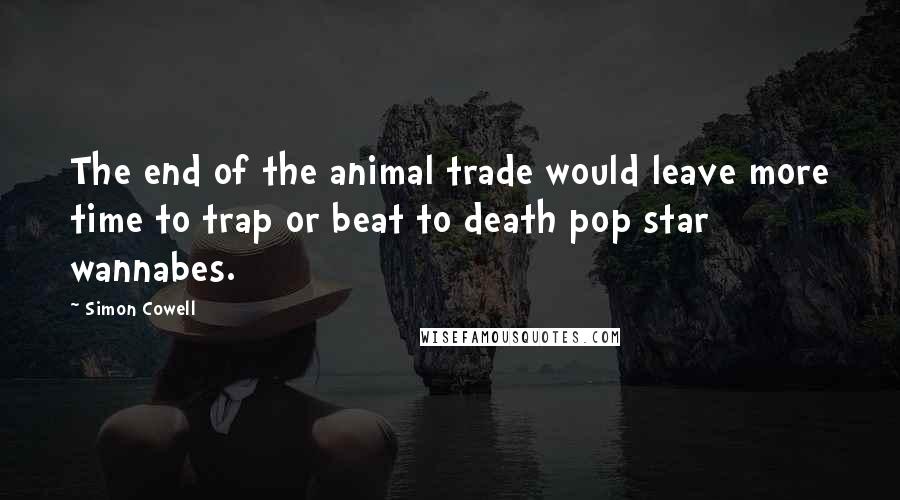 Simon Cowell Quotes: The end of the animal trade would leave more time to trap or beat to death pop star wannabes.