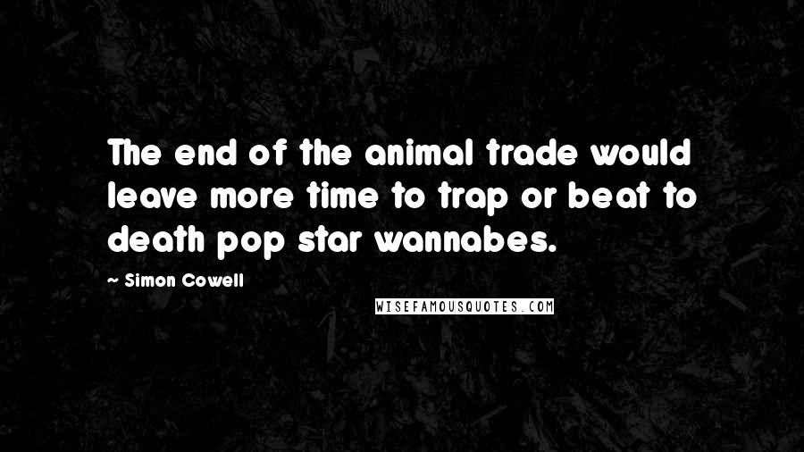 Simon Cowell Quotes: The end of the animal trade would leave more time to trap or beat to death pop star wannabes.