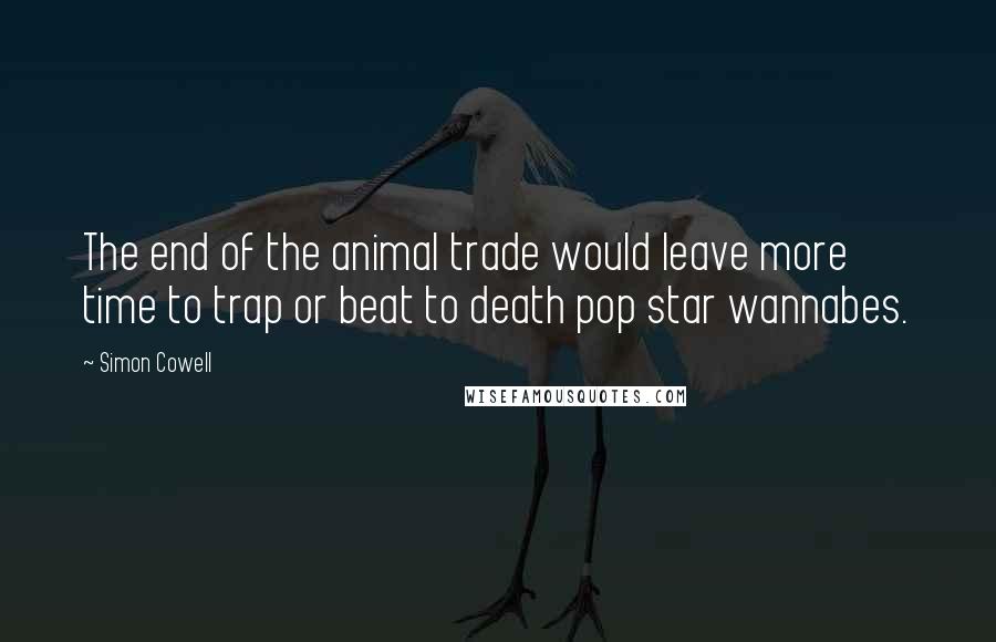 Simon Cowell Quotes: The end of the animal trade would leave more time to trap or beat to death pop star wannabes.