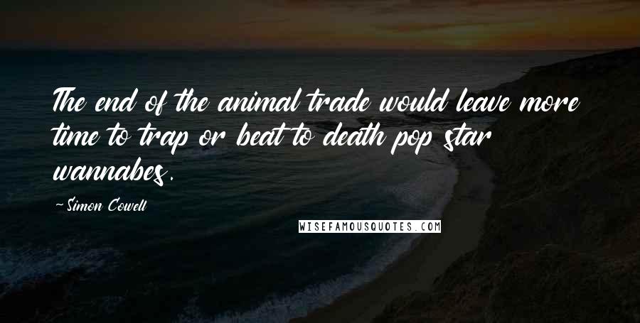 Simon Cowell Quotes: The end of the animal trade would leave more time to trap or beat to death pop star wannabes.