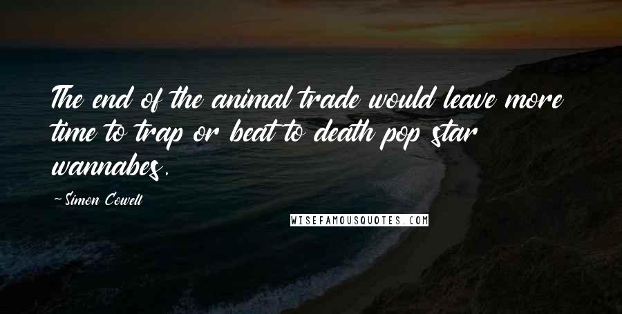 Simon Cowell Quotes: The end of the animal trade would leave more time to trap or beat to death pop star wannabes.