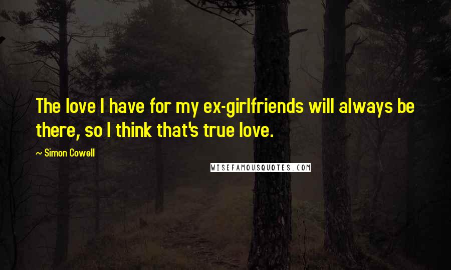 Simon Cowell Quotes: The love I have for my ex-girlfriends will always be there, so I think that's true love.