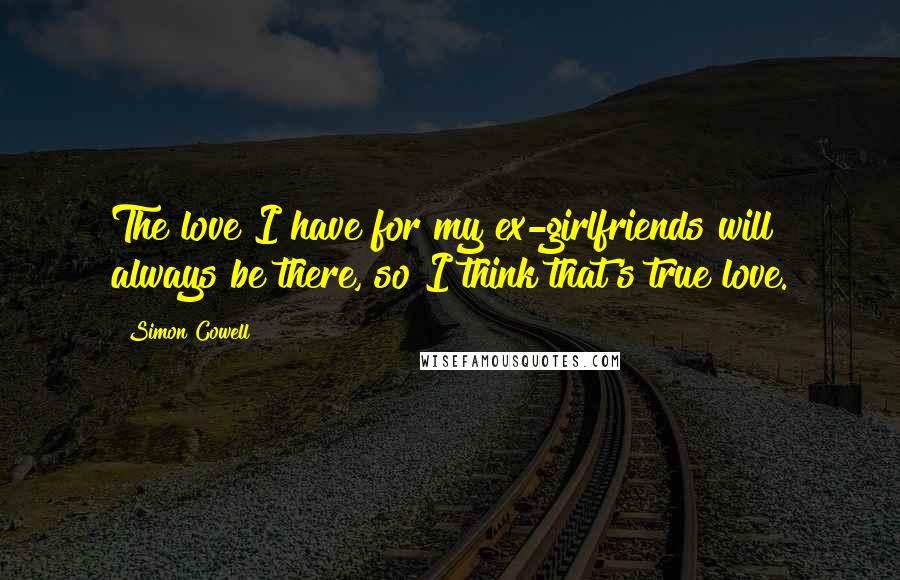 Simon Cowell Quotes: The love I have for my ex-girlfriends will always be there, so I think that's true love.