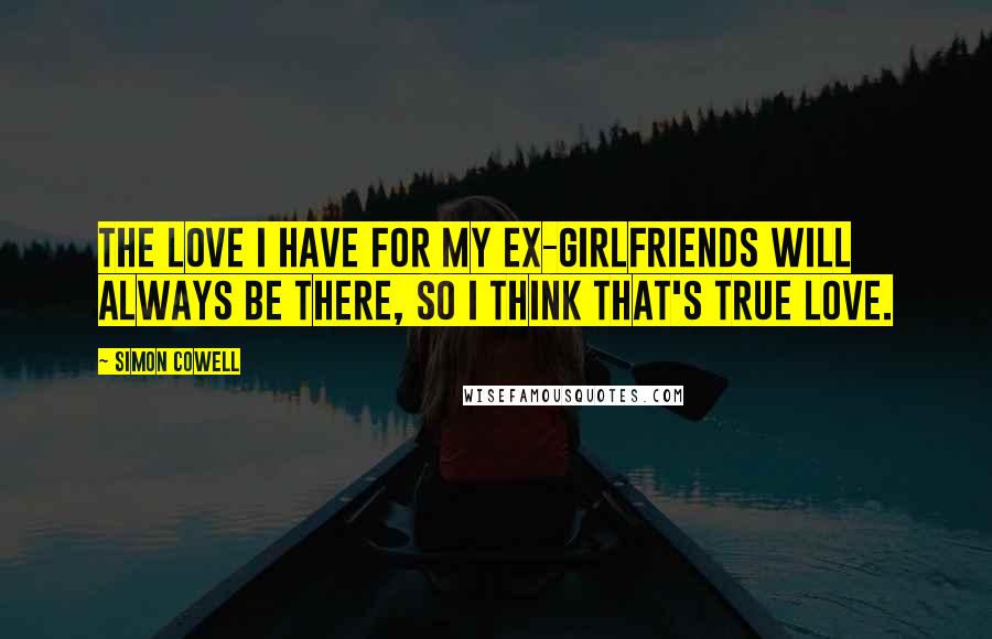 Simon Cowell Quotes: The love I have for my ex-girlfriends will always be there, so I think that's true love.