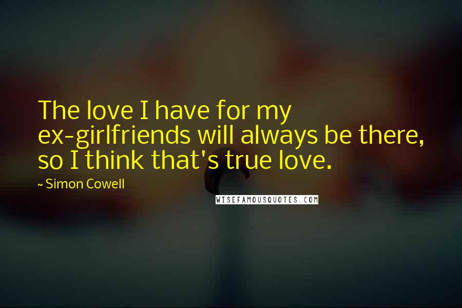 Simon Cowell Quotes: The love I have for my ex-girlfriends will always be there, so I think that's true love.