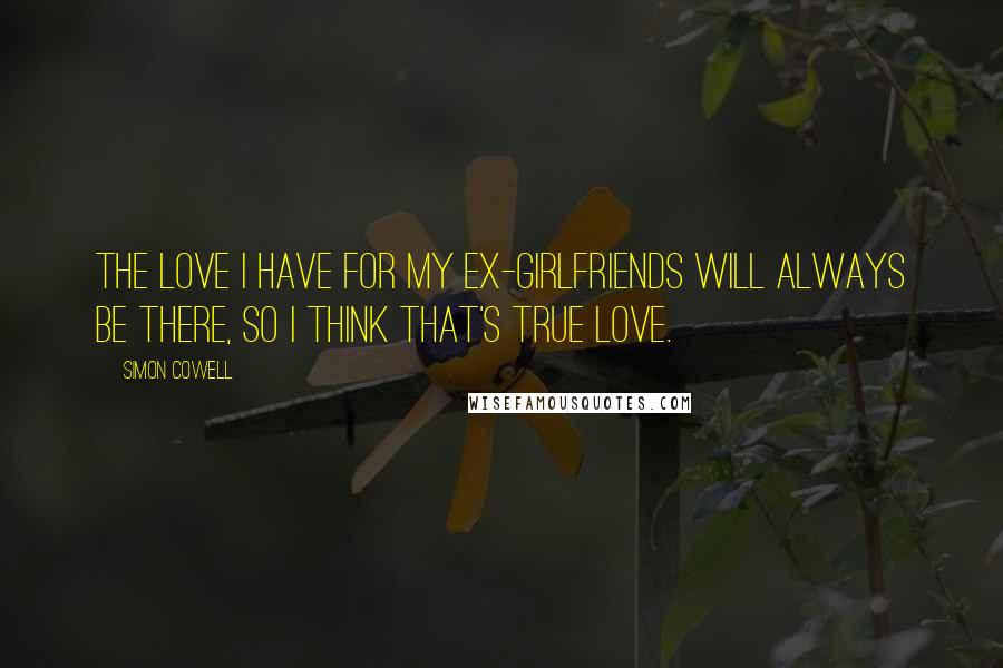 Simon Cowell Quotes: The love I have for my ex-girlfriends will always be there, so I think that's true love.