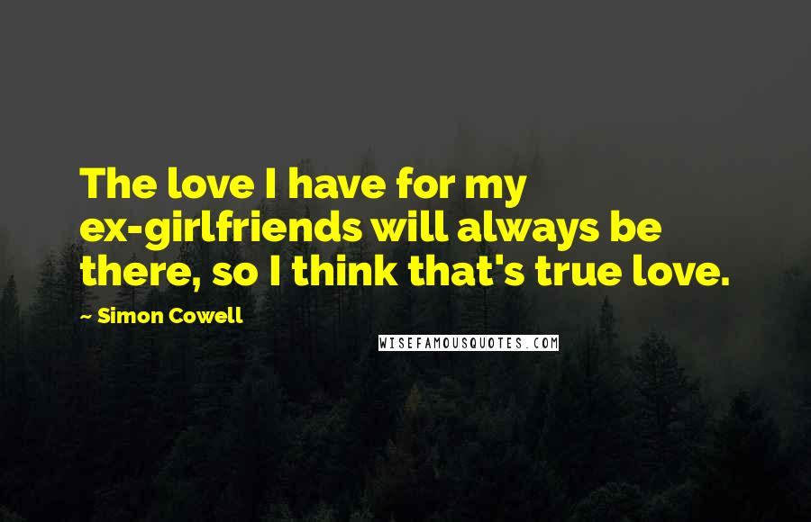 Simon Cowell Quotes: The love I have for my ex-girlfriends will always be there, so I think that's true love.