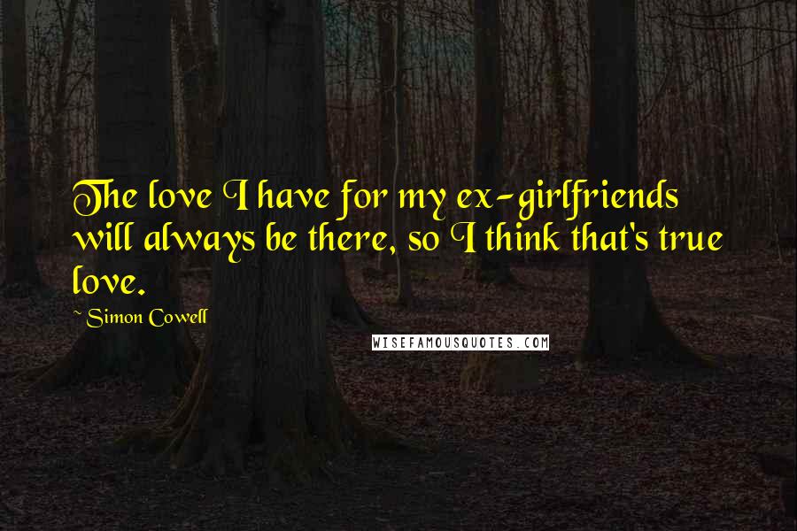 Simon Cowell Quotes: The love I have for my ex-girlfriends will always be there, so I think that's true love.