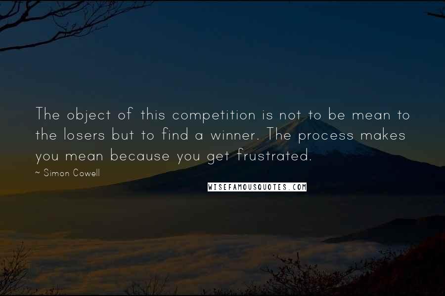 Simon Cowell Quotes: The object of this competition is not to be mean to the losers but to find a winner. The process makes you mean because you get frustrated.