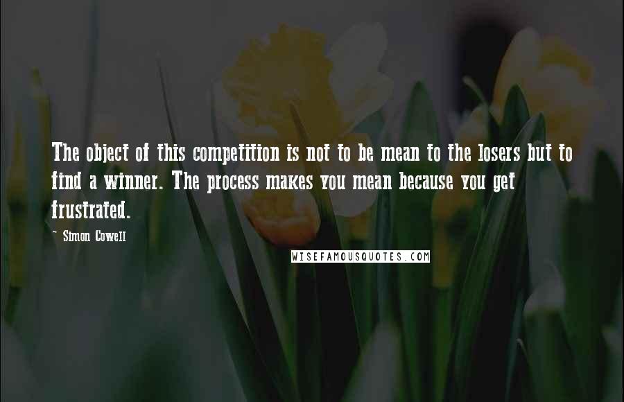 Simon Cowell Quotes: The object of this competition is not to be mean to the losers but to find a winner. The process makes you mean because you get frustrated.