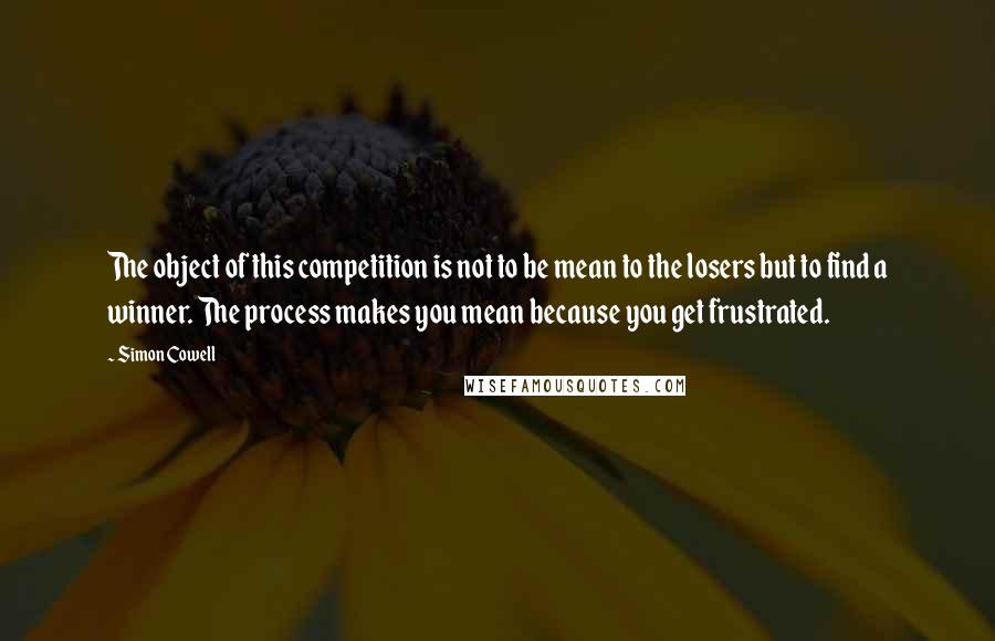 Simon Cowell Quotes: The object of this competition is not to be mean to the losers but to find a winner. The process makes you mean because you get frustrated.