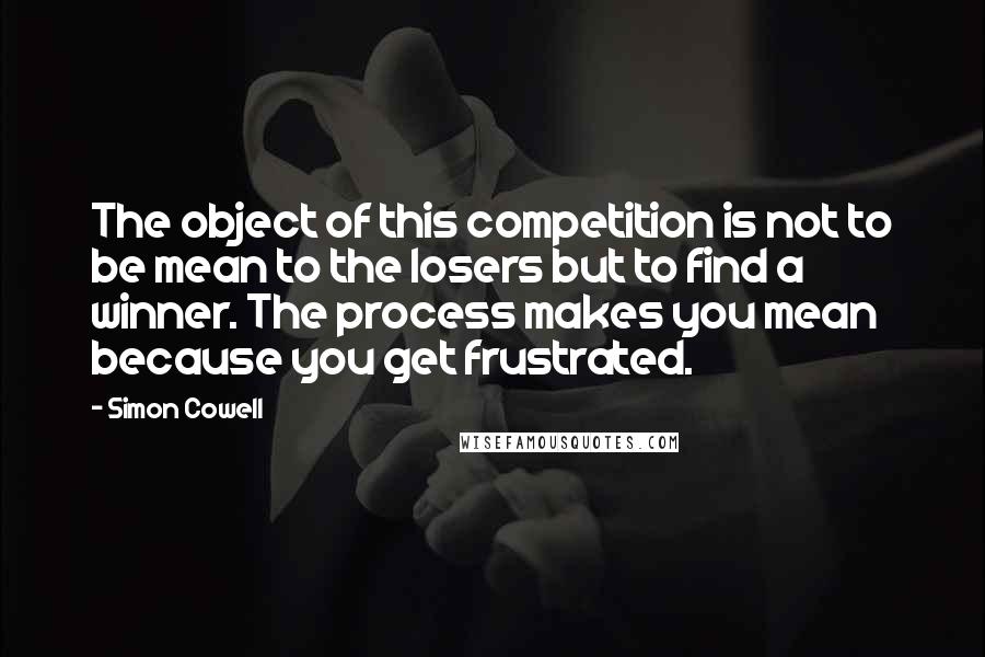 Simon Cowell Quotes: The object of this competition is not to be mean to the losers but to find a winner. The process makes you mean because you get frustrated.