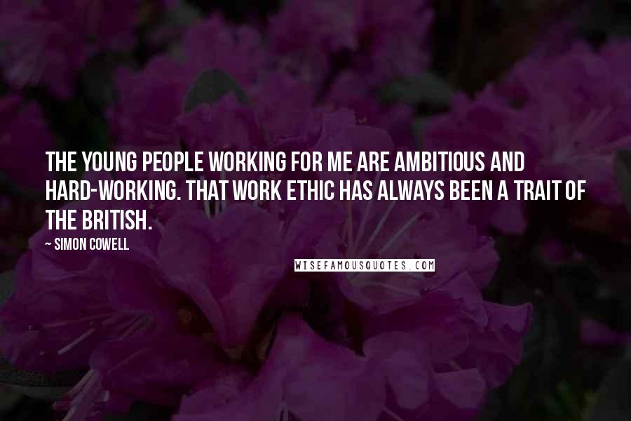 Simon Cowell Quotes: The young people working for me are ambitious and hard-working. That work ethic has always been a trait of the British.